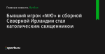 Бывший игрок «МЮ» и сборной Северной Ирландии стал католическим священником - Футбол - Sports.ru