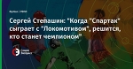 Сергей Степашин: "Когда "Спартак" сыграет с "Локомотивом", решится, кто станет чемпионом"