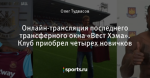 Онлайн-трансляция последнего трансферного окна «Вест Хэма». Клуб приобрел четырех новичков