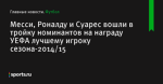 Месси, Роналду и Суарес вошли в тройку номинантов на награду УЕФА лучшему игроку сезона-2014/15 - Футбол - Sports.ru