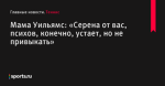 Мама Уильямс: «Серена от вас, психов, конечно, устает, но не привыкать» - Теннис - Sports.ru