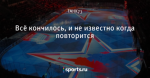 Всё кончилось, и не известно когда повторится