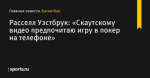 «Скаутскому видео предпочитаю игру в покер на телефоне», сообщает Расселл Уэстбрук - Баскетбол - Sports.ru