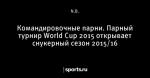 Командировочные парни. Парный турнир World Cup 2015 открывает снукерный сезон 2015/16 - Crazy snooker cueball - Блоги - Sports.ru