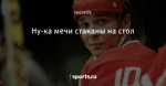 Ну-ка мечи стаканы на стол