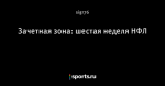 Зачетная зона: шестая неделя НФЛ