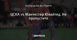 ЦСКА vs Манчестер Юнайтед. Не пропустите