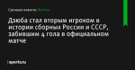 Дзюба стал вторым игроком в истории сборных России и СССР, забившим 4 гола в официальном матче - Футбол - Sports.ru