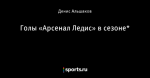 Голы «Арсенал Ледис» в сезоне*