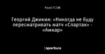 Георгий Джикия: «Никогда не буду пересматривать матч «Спартак» - «Амкар»