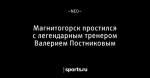 Магнитогорск простился с легендарным тренером Валерием Постниковым