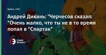 Андрей Дикань: "Черчесов сказал: "Очень жалко, что ты не в то время попал в "Спартак"