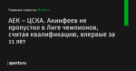 Акинфеев не пропустил в Лиге чемпионов, считая квалификацию, впервые за 11 лет, АЕК – ЦСКА - Футбол - Sports.ru