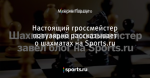 Настоящий гроссмейстер популярно рассказывает о шахматах на Sports.ru