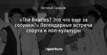«The Beatles? Это что еще за сосунки?» Легендарные встречи спорта и поп-культуры