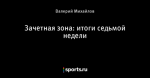 Зачетная зона: итоги седьмой недели