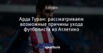 Арда Туран: рассматриваем возможные причины ухода футболиста из Атлетико