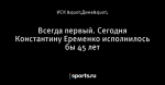 Всегда первый. Сегодня Константину Еременко исполнилось бы 45 лет