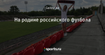На родине российского футбола
