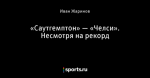 «Саутгемптон» — «Челси». Несмотря на рекорд