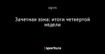 Зачетная зона: итоги четвертой недели