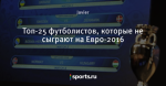 Топ-25 футболистов, которые не сыграют на Евро-2016