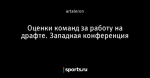 Оценки команд за работу на драфте. Западная конференция