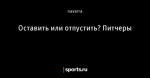 Оставить или отпустить? Питчеры