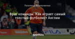 Враг команды. Как играет самый толстый футболист Англии