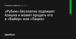 «Рубин» бесплатно подпишет Азмуна и может продать его в «Байер» или «Лацио» - Футбол - Sports.ru