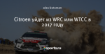 Citroen уйдет из WRC или WTCC в 2017 году - WTCC for life - Блоги - Sports.ru