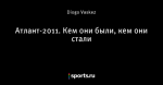 Атлант-2011. Кем они были, кем они стали