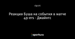 Реакция Буша на события в матче 49-ers - Джайнтс