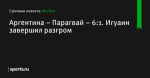 Аргентина – Парагвай – 6:1. Игуаин завершил разгром - Футбол - Sports.ru