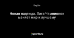 Новая надежда. Лига Чемпионов меняет мир к лучшему