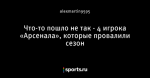 Что-то пошло не так - 4 игрока «Арсенала», которые провалили сезон