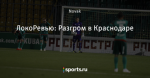 ЛокоРевью: Разгром в Краснодаре