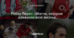 Робер Пирес: «Матчи, которые изменили мою жизнь»