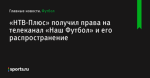 «НТВ-Плюс» получил права на телеканал «Наш Футбол» и его распространение - Футбол - Sports.ru