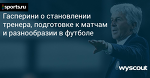 Гасперини о становлении тренера, подготовке к матчам и разнообразии в футболе