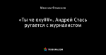«Ты че оху##». Андрей Стась ругается с журналистом