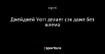 Джейджей Уотт делает сэк даже без шлема