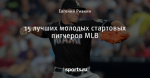 15 лучших молодых стартовых питчеров MLB