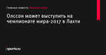 Олссон может выступить на чемпионате мира-2017 в Лахти - Лыжные виды - Sports.ru