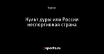 Культ дуры или Россия неспортивная страна