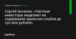 Сергей Аксенов: «Частные инвесторы выделяют на содержание крымских клубов до 150 млн рублей» - Футбол - Sports.ru