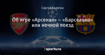 Об игре «Арсенал» – «Барселона» или ночной поезд