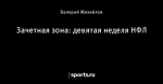 Зачетная зона: девятая неделя НФЛ
