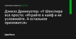 «У Шекспира все просто: «Играйте в кайф и не усложняйте. А остальное приложится», сообщает Дэниэл Дринкуотер - Футбол - Sports.ru