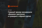 Главный тренер московского «Динамо» рассказал о суеверии и чёрной куртке